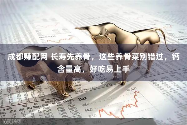 成都赚配网 长寿先养骨，这些养骨菜别错过，钙含量高，好吃易上手