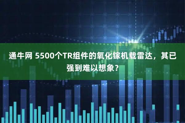 通牛网 5500个TR组件的氧化镓机载雷达，其已强到难以想象？