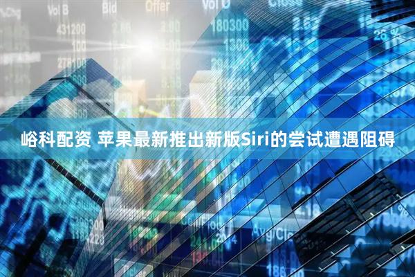 峪科配资 苹果最新推出新版Siri的尝试遭遇阻碍