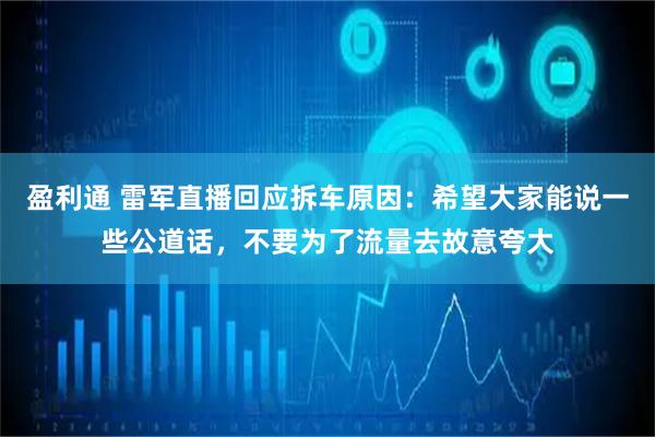 盈利通 雷军直播回应拆车原因：希望大家能说一些公道话，不要为了流量去故意夸大
