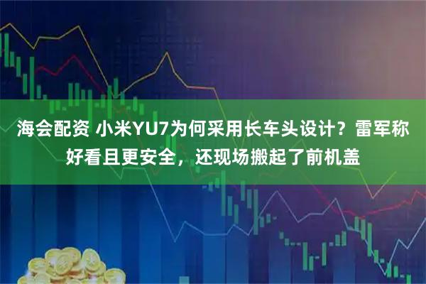 海会配资 小米YU7为何采用长车头设计？雷军称好看且更安全，还现场搬起了前机盖
