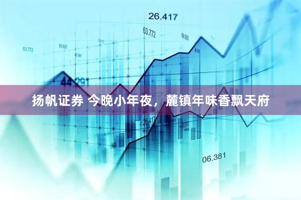 扬帆证券 今晚小年夜，麓镇年味香飘天府