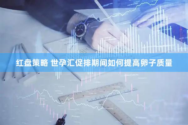 红盘策略 世孕汇促排期间如何提高卵子质量