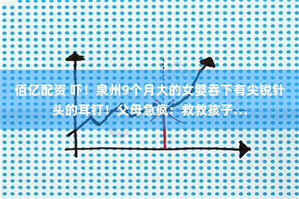 佰亿配资 吓！泉州9个月大的女婴吞下有尖锐针头的耳钉！父母急疯：救救孩子…
