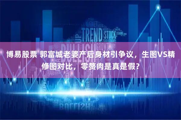 博易股票 郭富城老婆产后身材引争议，生图VS精修图对比，零赘肉是真是假？