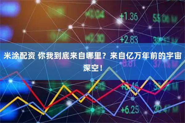 米涂配资 你我到底来自哪里？来自亿万年前的宇宙深空！