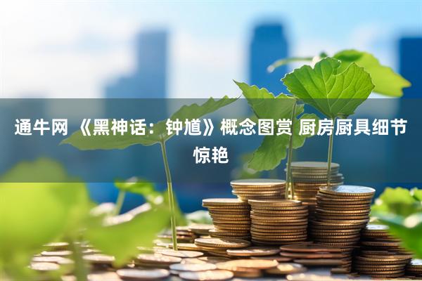 通牛网 《黑神话：钟馗》概念图赏 厨房厨具细节惊艳