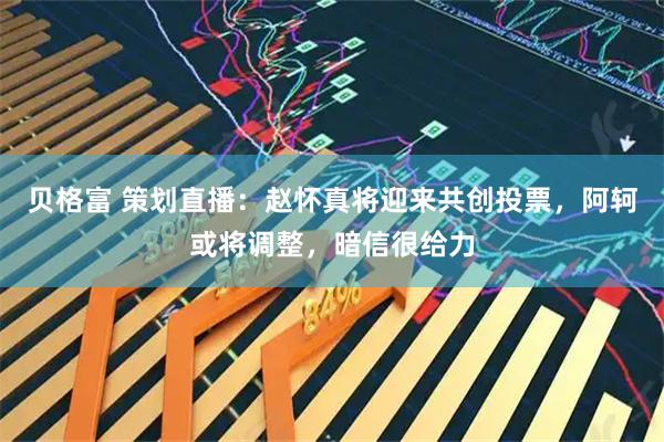 贝格富 策划直播：赵怀真将迎来共创投票，阿轲或将调整，暗信很给力