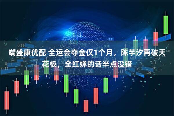 端盛康优配 全运会夺金仅1个月，陈芋汐再破天花板，全红婵的话半点没错