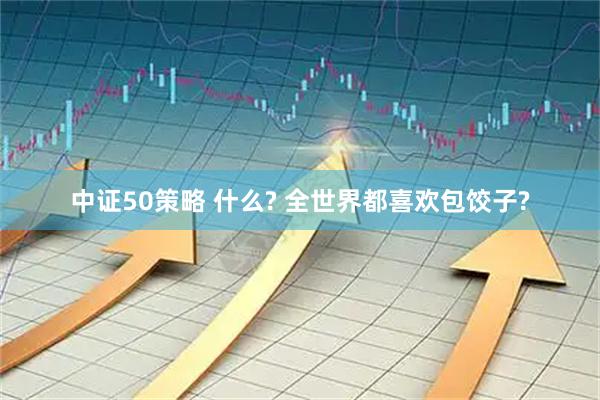 中证50策略 什么? 全世界都喜欢包饺子?
