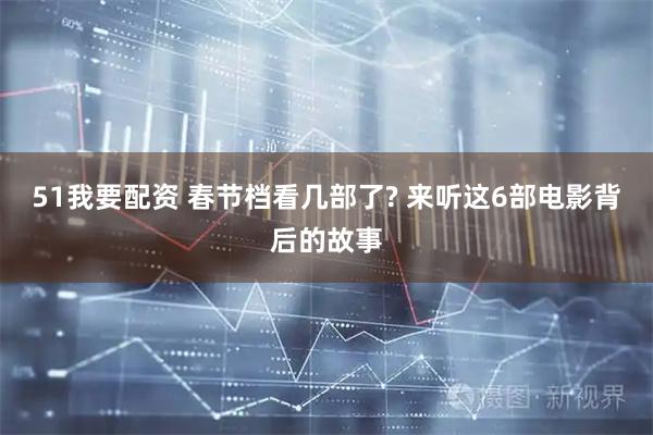 51我要配资 春节档看几部了? 来听这6部电影背后的故事