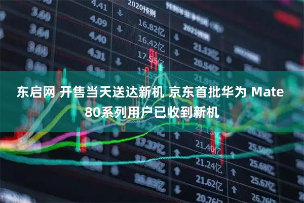 东启网 开售当天送达新机 京东首批华为 Mate 80系列用户已收到新机