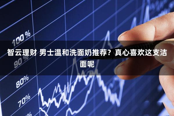 智云理财 男士温和洗面奶推荐？真心喜欢这支洁面呢