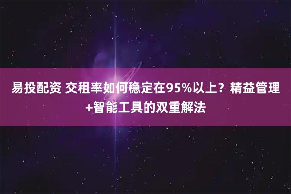 易投配资 交租率如何稳定在95%以上？精益管理+智能工具的双重解法