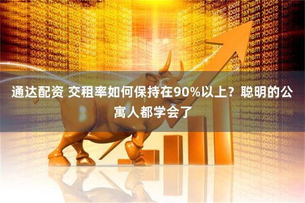 通达配资 交租率如何保持在90%以上？聪明的公寓人都学会了