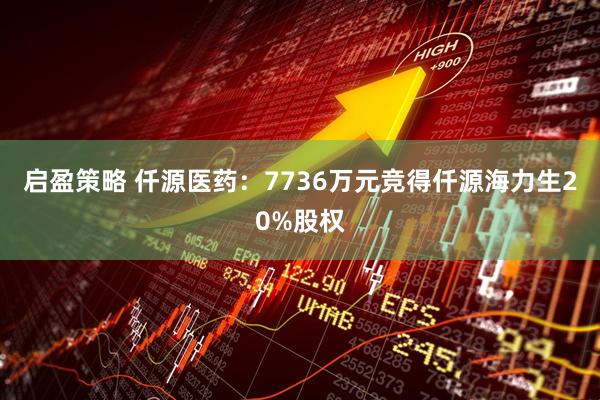 启盈策略 仟源医药：7736万元竞得仟源海力生20%股权