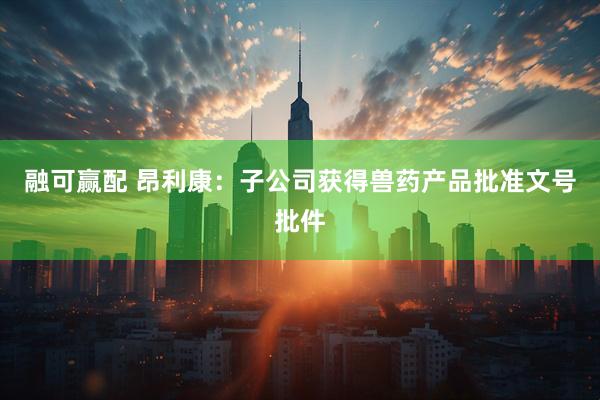 融可赢配 昂利康：子公司获得兽药产品批准文号批件