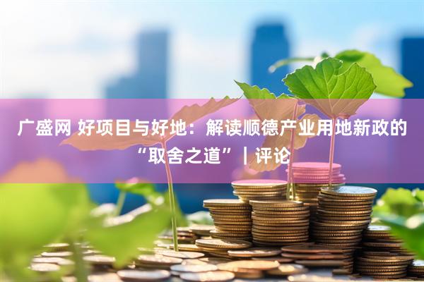 广盛网 好项目与好地：解读顺德产业用地新政的“取舍之道”｜评论