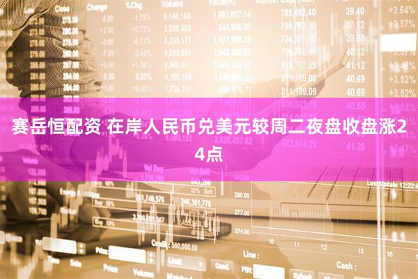 赛岳恒配资 在岸人民币兑美元较周二夜盘收盘涨24点