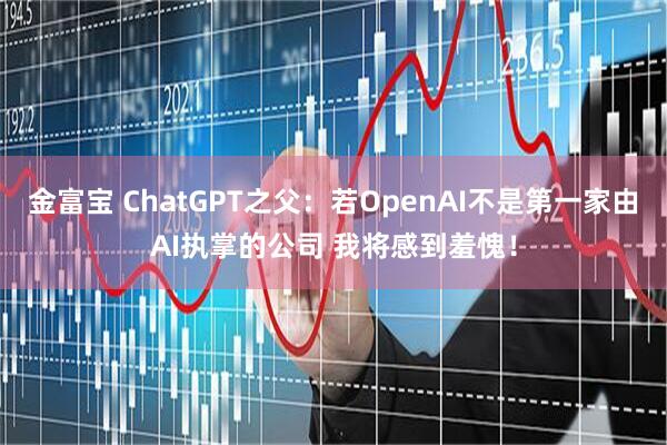 金富宝 ChatGPT之父：若OpenAI不是第一家由AI执掌的公司 我将感到羞愧！