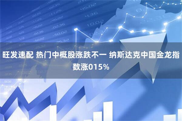 旺发速配 热门中概股涨跌不一 纳斯达克中国金龙指数涨015%