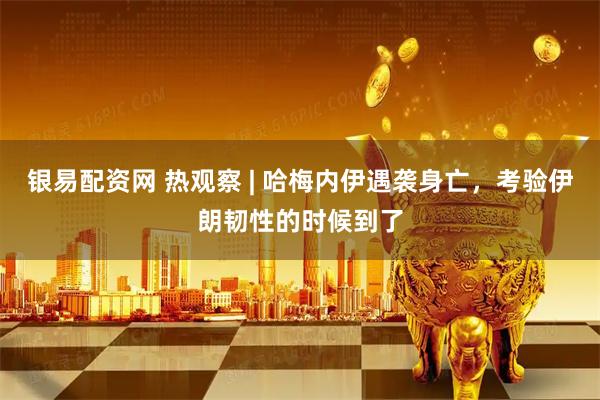 银易配资网 热观察 | 哈梅内伊遇袭身亡，考验伊朗韧性的时候到了