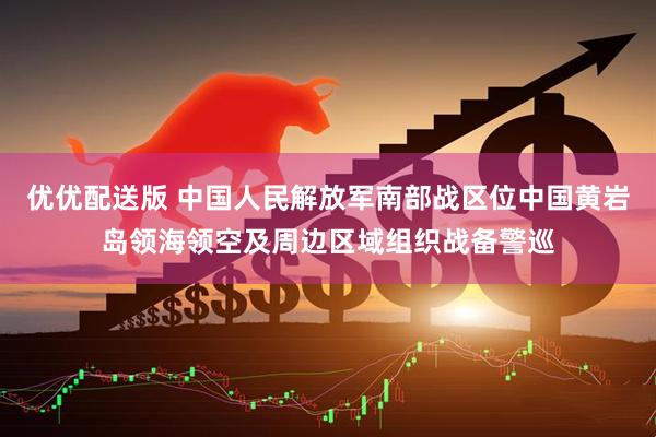 优优配送版 中国人民解放军南部战区位中国黄岩岛领海领空及周边区域组织战备警巡