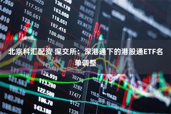 北京科汇配资 深交所：深港通下的港股通ETF名单调整