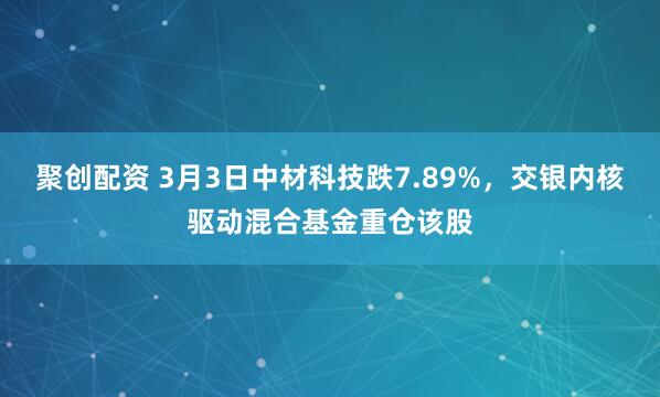 聚创配资 3月3日中材科技跌7.89%，交银内核驱动混合基金重仓该股