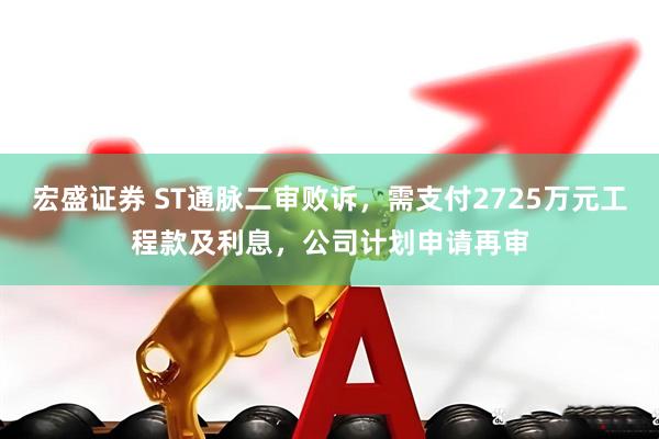 宏盛证券 ST通脉二审败诉，需支付2725万元工程款及利息，公司计划申请再审