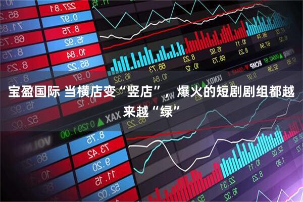 宝盈国际 当横店变“竖店”，爆火的短剧剧组都越来越“绿”