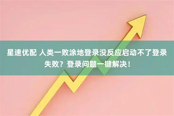 星速优配 人类一败涂地登录没反应启动不了登录失败？登录问题一键解决！