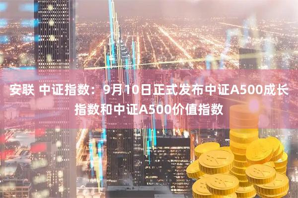 安联 中证指数：9月10日正式发布中证A500成长指数和中证A500价值指数