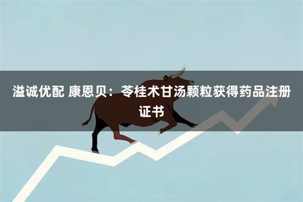 溢诚优配 康恩贝：苓桂术甘汤颗粒获得药品注册证书