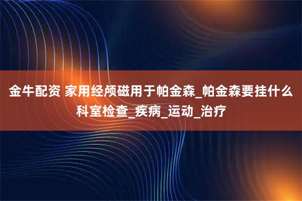 金牛配资 家用经颅磁用于帕金森_帕金森要挂什么科室检查_疾病_运动_治疗