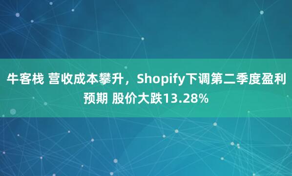 牛客栈 营收成本攀升，Shopify下调第二季度盈利预期 股价大跌13.28%