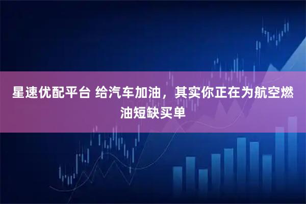 星速优配平台 给汽车加油，其实你正在为航空燃油短缺买单
