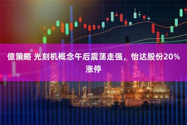 億策略 光刻机概念午后震荡走强，怡达股份20%涨停